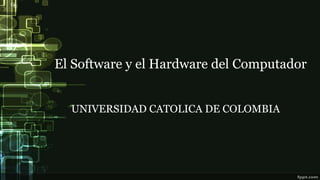 El Software y el Hardware del Computador
UNIVERSIDAD CATOLICA DE COLOMBIA
 