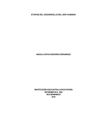 ETAPAS DEL DESARROLLO DEL SER HUMANO
ANGELA SOFIA ORDOÑEZ HERNANDEZ
INSTITUCIÓN EDUCATIVA LICEO PATRIA
INFORMÁTICA 604
BUCARAMANGA
2016
 