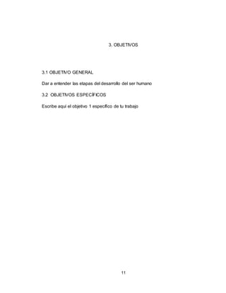 11
3. OBJETIVOS
3.1 OBJETIVO GENERAL
Dar a entender las etapas del desarrollo del ser humano
3.2 OBJETIVOS ESPECÍFICOS
Escribe aquí el objetivo 1 específico de tu trabajo
 