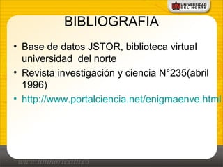 BIBLIOGRAFIA
• Base de datos JSTOR, biblioteca virtual
universidad del norte
• Revista investigación y ciencia N°235(abril
1996)
• http://www.portalciencia.net/enigmaenve.html
 