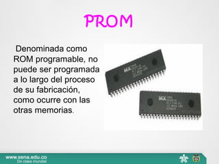 PROM
 Denominada como 
ROM programable, no 
puede ser programada 
a lo largo del proceso 
de su fabricación, 
como ocurre con las 
otras memorias. 
 