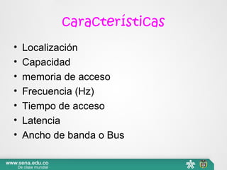 características
• Localización
• Capacidad
• memoria de acceso
• Frecuencia (Hz)
• Tiempo de acceso
• Latencia
• Ancho de banda o Bus
 
