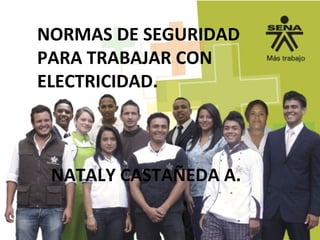NORMAS DE SEGURIDAD
PARA TRABAJAR CON
ELECTRICIDAD.
NATALY CASTAÑEDA A.
 