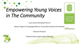 Empowering Young Voices
in The Community
Laura Juliana Nempeque Murcia
Master Program of Language Didactics, Universidad Industrial de Santander
Research Proposal
Professor María Eugenia Rojas Villamizar
 