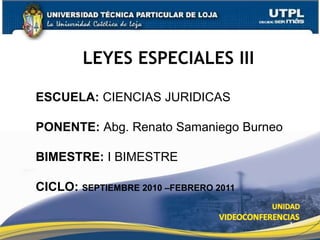 LEYES ESPECIALES III
1
ESCUELA: CIENCIAS JURIDICAS
PONENTE: Abg. Renato Samaniego Burneo
BIMESTRE: I BIMESTRE
CICLO: SEPTIEMBRE 2010 –FEBRERO 2011
 