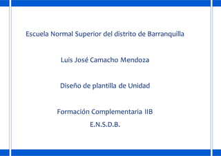Escuela Normal Superior del distrito de Barranquilla
Luis José Camacho Mendoza
Diseño de plantilla de Unidad
Formación Complementaria IIB
E.N.S.D.B.
 