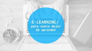 E-LEARNING:
para nunca dejar
de aprender
 