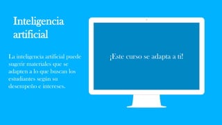 Inteligencia
artificial
¡Este curso se adapta a ti!
La inteligencia artificial puede
sugerir materiales que se
adapten a lo que buscan los
estudiantes según su
desempeño e intereses.
 