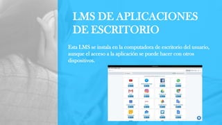 LMS DE APLICACIONES
DE ESCRITORIO
Esta LMS se instala en la computadora de escritorio del usuario,
aunque el acceso a la aplicación se puede hacer con otros
dispositivos.
 