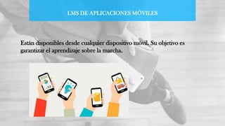 LMS DE APLICACIONES MÓVILES
Están disponibles desde cualquier dispositivo móvil. Su objetivo es
garantizar el aprendizaje sobre la marcha.
 