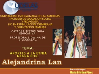 UNIVERSIDAD ESPECIALIZADA DE LAS AMERICAS.
FACULTAD DE EDUCACION SOCIAL
Y PEDAGOGIA.
LIC. EN ESTIMULACION TGEMPRANA
Y ORIENTACION FAMILIAR.
CATEDRA TECNOLOGÍA
EDUCATIVA.
PROFESORA LIDWINA DE
VILLARREAL.
TEMA:
APORTES A LA ETNIA
NEGRA POR:
Presentado por:
María Cristina Pérez.
 