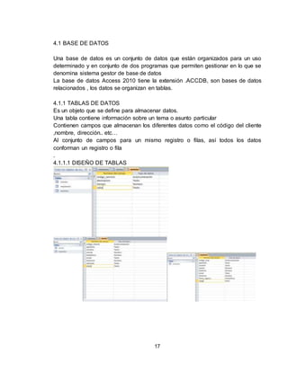 17
4.1 BASE DE DATOS
Una base de datos es un conjunto de datos que están organizados para un uso
determinado y en conjunto de dos programas que permiten gestionar en lo que se
denomina sistema gestor de base de datos
La base de datos Access 2010 tiene la extensión .ACCDB, son bases de datos
relacionados , los datos se organizan en tablas.
4.1.1 TABLAS DE DATOS
Es un objeto que se define para almacenar datos.
Una tabla contiene información sobre un tema o asunto particular
Contienen campos que almacenan los diferentes datos como el código del cliente
,nombre, dirección.. etc…
Al conjunto de campos para un mismo registro o filas, así todos los datos
conforman un registro o fila
.
4.1.1.1 DISEÑO DE TABLAS
 