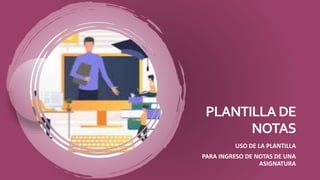 PLANTILLADE
NOTAS
USO DE LA PLANTILLA
PARA INGRESO DE NOTAS DE UNA
ASIGNATURA
 