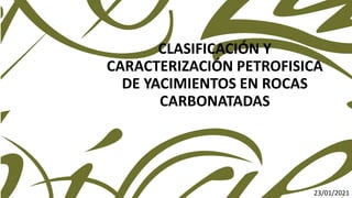 CLASIFICACIÓN Y
CARACTERIZACIÓN PETROFISICA
DE YACIMIENTOS EN ROCAS
CARBONATADAS
23/01/2021
 