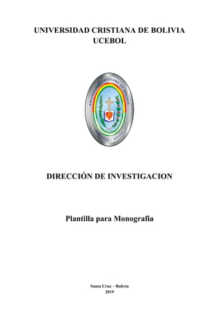 UNIVERSIDAD CRISTIANA DE BOLIVIA
UCEBOL
DIRECCIÓN DE INVESTIGACION
Plantilla para Monografia
Santa Cruz – Bolivia
2019
 