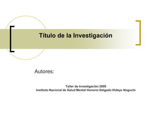 Título de la Investigación Autores: Taller de Investigación 2009 Instituto Nacional de Salud Mental Honorio Delgado Hideyo Noguchi 