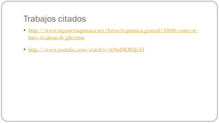 Trabajos citados
• http://www.ingenieriaquimica.net/foros/6-quimica-general/10886-como-se-
  hace-el-jabon-de-glicerina

• http://www.youtube.com/watch?v=69mDKM4JvVI
 