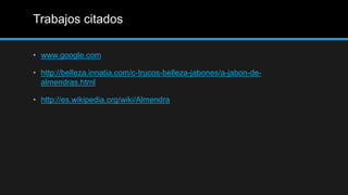 Trabajos citados

• www.google.com

• http://belleza.innatia.com/c-trucos-belleza-jabones/a-jabon-de-
  almendras.html

• http://es.wikipedia.org/wiki/Almendra
 
