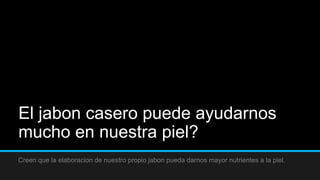 El jabon casero puede ayudarnos
mucho en nuestra piel?
Creen que la elaboracion de nuestro propio jabon pueda darnos mayor nutrientes a la piel.
 