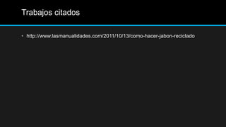 Trabajos citados

• http://www.lasmanualidades.com/2011/10/13/como-hacer-jabon-reciclado
 