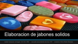 Elaboracion de jabones solidos
Isabel vazquez venegas 3-C t/m #40   escuela secundariia tecnica 107   maestra: Alma Maite Barajas
 