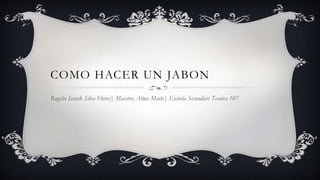 COMO HACER UN JABON
Rogelio Israek Silva Flores| Maestra Alma Maite| Escuela Secundari Tecnica 107
 