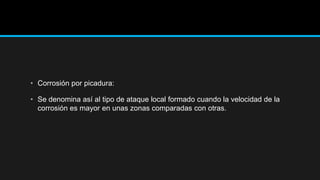 • Corrosión por picadura:
• Se denomina así al tipo de ataque local formado cuando la velocidad de la
corrosión es mayor en unas zonas comparadas con otras.
 