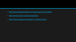 • http://www.textoscientificos.com/quimica/corrosion/tipos
• http://www.ecured.cu/index.php/Acero
• http://www.youtube.com/watch?v=-HSAqLArxCw
 
