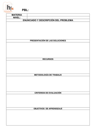 PBL:
MATERIA
NIVEL:
ENUNCIADO Y DESCRIPCIÓN DEL PROBLEMA

PRESENTACIÓN DE LAS SOLUCIONES

RECURSOS

METODOLOGÍA DE TRABAJO

CRITERIOS DE EVALUACIÓN

OBJETIVOS DE APRENDIZAJE

 