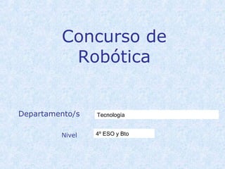 Concurso de
          Robótica


Departamento/s   Tecnología


         Nivel   4º ESO y Bto
 