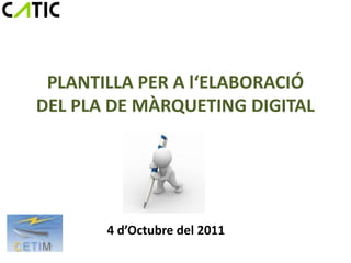 PLANTILLA PER A l‘ELABORACIÓ
DEL PLA DE MÀRQUETING DIGITAL




       4 d’Octubre del 2011
 
