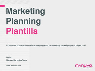 Marketing
Planning
Plantilla
El presente documento contiene una propuesta de marketing para el proyecto tal por cual




Fecha
Manuvo Marketing Team


www.manuvo.com                                                                                              ™
                                                                                    Diﬀerent	
  by	
  Design.
 
