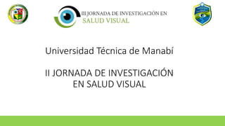 Universidad Técnica de Manabí
II JORNADA DE INVESTIGACIÓN
EN SALUD VISUAL
 