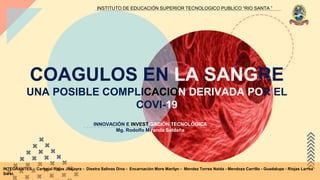 COAGULOS EN LA SANGRE
UNA POSIBLE COMPLICACION DERIVADA POR EL
COVI-19
INNOVACIÓN E INVESTIGACIÓN TECNOLÓGICA
Mg. Rodolfo Miranda Saldaña
INSTITUTO DE EDUCACIÓN SUPERIOR TECNOLOGICO PUBLICO “RIO SANTA ”
INTEGRANTES : Carbajal Rojas Jhajayra - Diestra Salinas Dina - Encarnación More Marilyn - Mendez Torres Naida - Mendoza Carrillo - Guadalupe - Riojas Larrea
Saraí.
 