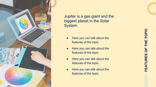 Jupiter is a gas giant and the
biggest planet in the Solar
System
● Here you can talk about the
features of the topic
● Here you can talk about the
features of the topic
● Here you can talk about the
features of the topic
● Here you can talk about the
features of the topic
FEATURESOFTHETOPIC
 