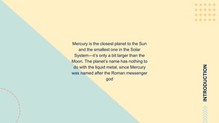 Mercury is the closest planet to the Sun
and the smallest one in the Solar
System—it’s only a bit larger than the
Moon. The planet’s name has nothing to
do with the liquid metal, since Mercury
was named after the Roman messenger
god
INTRODUCTION
 