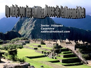 Un viaje por las civilizaciones de Latinoamérica Javier  Vázquez Casanova [email_address] 