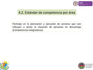 4.2. Estándar de competencia por área 
Participo en la planeación y ejecución de acciones que con-tribuyen 
a aliviar la situación de personas en desventaja. 
(Competencias integradoras) 
 