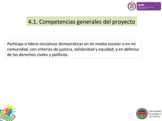 4.1. Competencias generales del proyecto 
Participo o lidero iniciativas democráticas en mi medio escolar o en mi 
comunidad, con criterios de justicia, solidaridad y equidad, y en defensa 
de los derechos civiles y políticos. 
 