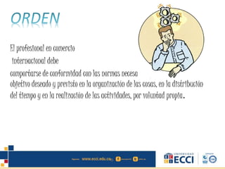 El profesional en comercio
internacional debe
comportarse de conformidad con las normas necesarias para el logro de algún
objetivo deseado y previsto en la organización de las cosas, en la distribución
del tiempo y en la realización de las actividades, por voluntad propia.
 
