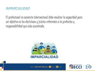 El profesional en comercio internacional debe mostrar la capacidad para
ser objetivo en las decisiones y juicios referentes a la profesión y
responsabilidad que esta asumiendo.
 