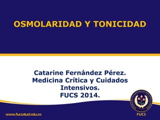 OSMOLARIDAD Y TONICIDAD

Catarine Fernández Pérez.
Medicina Crítica y Cuidados
Intensivos.
FUCS 2014.

 