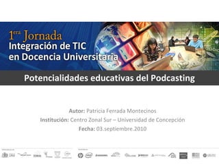 Potencialidades educativas del Podcasting Autor:  Patricia Ferrada Montecinos Institución:  Centro Zonal Sur – Universidad de Concepción Fecha:  03.septiembre.2010 
