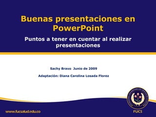Buenas presentaciones en
PowerPoint
Puntos a tener en cuentar al realizar
presentaciones
Sachy Bravo Junio de 2009
Adaptación: Diana Carolina Losada Florez
 