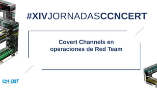 #XIVJORNADASCCNCERT
Covert Channels en
operaciones de Red Team
 