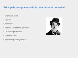 Principals components de la comunicació no verbal
• Expressió facial
• Mirada
• Somriure
• Postura i orientació corporal
• Distància/proximitat
• Contacte físic
• Elements paralingüístics
 