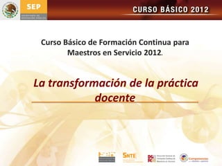 Curso Básico de Formación Continua para
        Maestros en Servicio 2012.


La transformación de la práctica
            docente
 