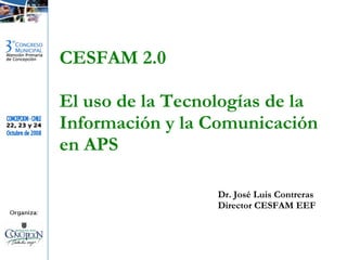 CESFAM 2.0 El uso de la Tecnologías de la Información y la Comunicación en APS Dr. José Luis Contreras Director CESFAM EEF 