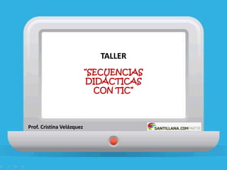 TALLER
“SECUENCIAS
DIDÁCTICAS
CON TIC”
Prof. Cristina Velázquez
 