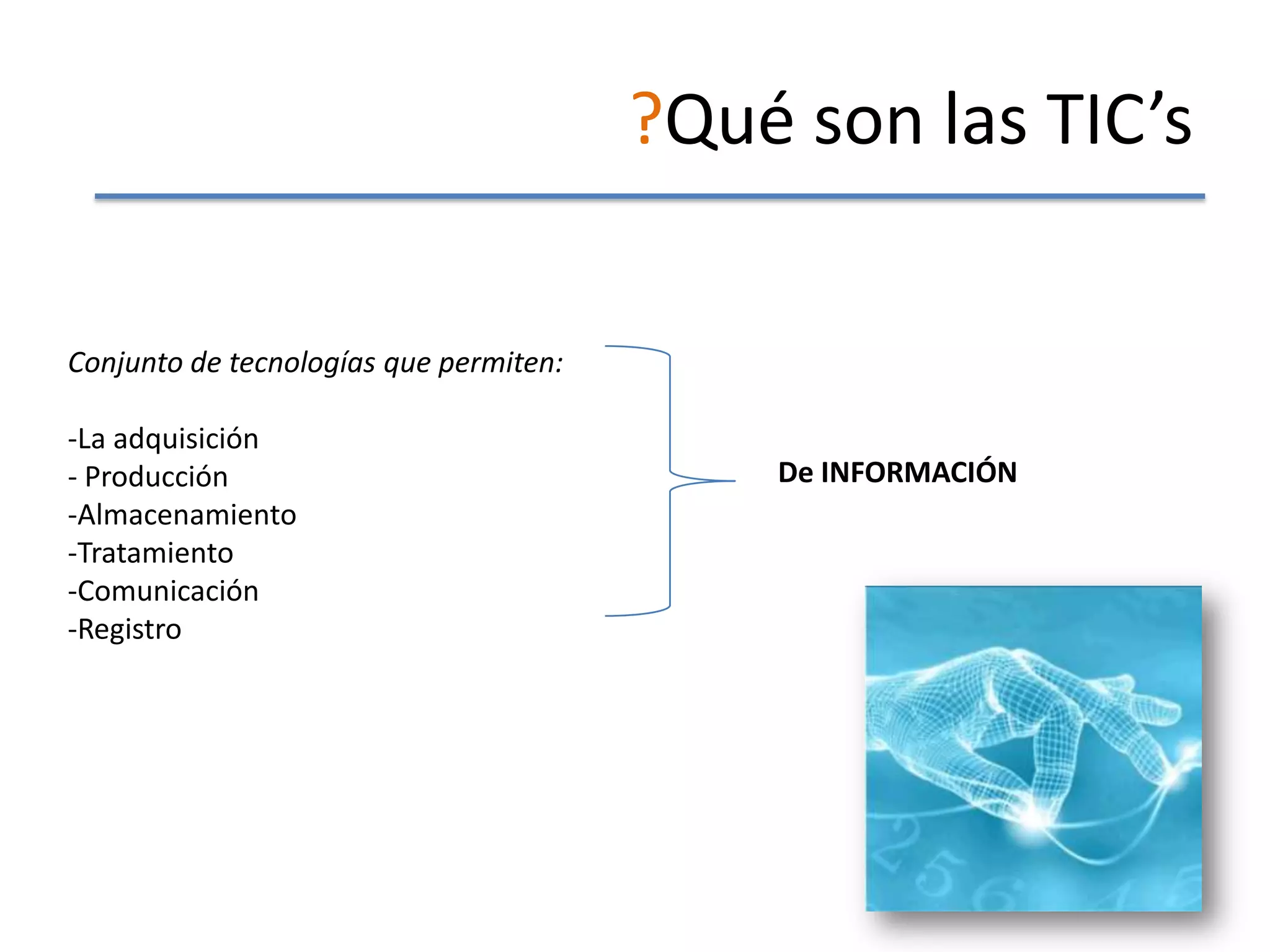 ?Qué son las TIC’s

Conjunto de tecnologías que permiten:

-La adquisición
- Producción                                De INFORMACIÓN
-Almacenamiento
-Tratamiento
-Comunicación
-Registro
 